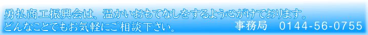 勇払商工振興会は、温かいおもてなしをするようこころがけております。どんなことでもお気軽にご相談下さい。